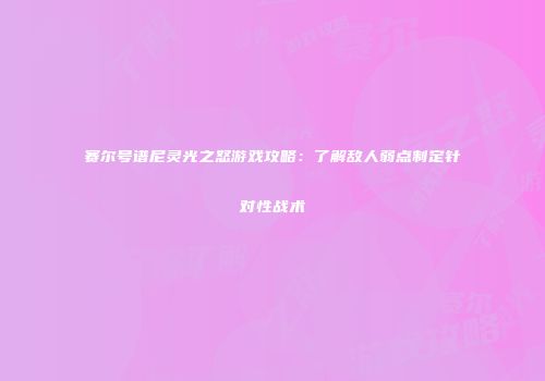 赛尔号谱尼灵光之怒游戏攻略：了解敌人弱点制定针对性战术
