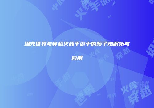 坦克世界与穿越火线手游中的喷子炮解析与应用