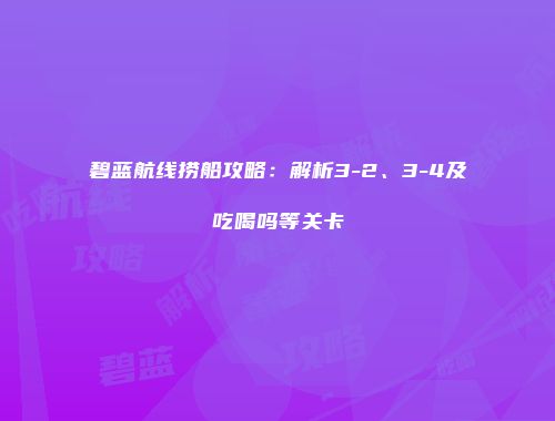 碧蓝航线捞船攻略：解析3-2、3-4及吃喝吗等关卡