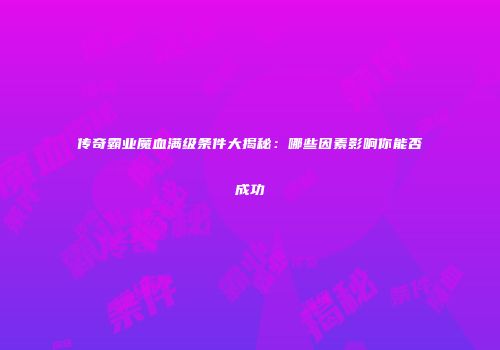传奇霸业魔血满级条件大揭秘：哪些因素影响你能否成功