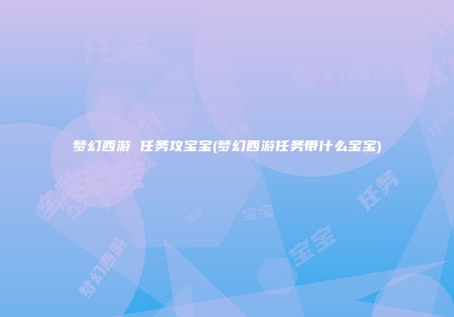 梦幻西游 任务攻宝宝(梦幻西游任务带什么宝宝)