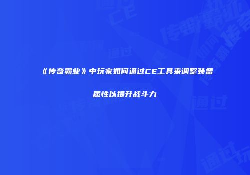 《传奇霸业》中玩家如何通过CE工具来调整装备属性以提升战斗力