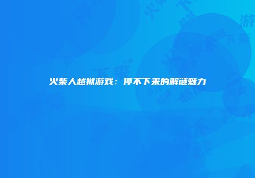 火柴人越狱游戏：停不下来的解谜魅力
