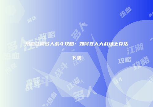 热血江湖多人战斗攻略：如何在人大战场上存活下来