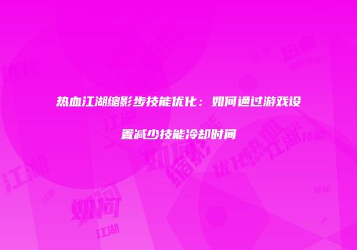 热血江湖缩影步技能优化：如何通过游戏设置减少技能冷却时间