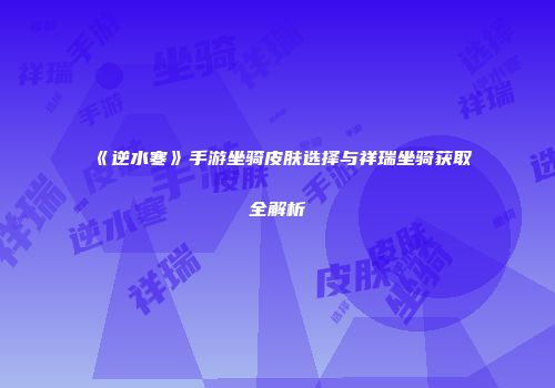 《逆水寒》手游坐骑皮肤选择与祥瑞坐骑获取全解析