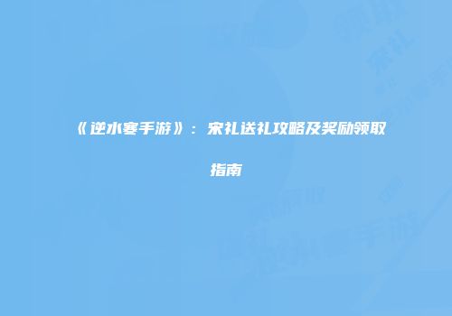 《逆水寒手游》：宋礼送礼攻略及奖励领取指南