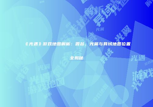 《光遇》游戏地图解析：霞谷、光翼与异域地图位置全揭秘