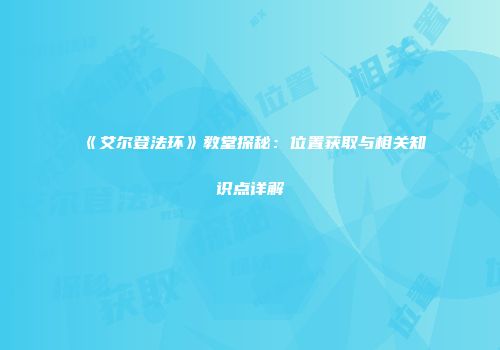 《艾尔登法环》教堂探秘：位置获取与相关知识点详解