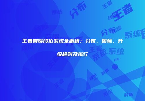 王者荣耀段位系统全解析：分布、图标、升级规则及排行