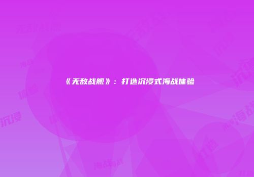 《无敌战舰》：打造沉浸式海战体验