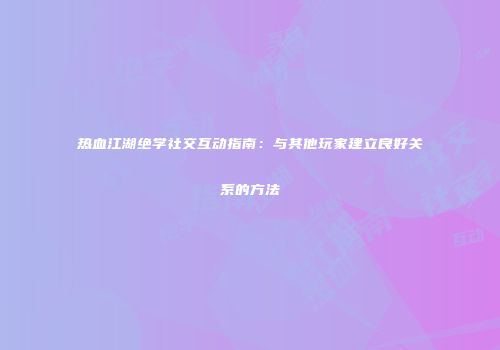 热血江湖绝学社交互动指南：与其他玩家建立良好关系的方法