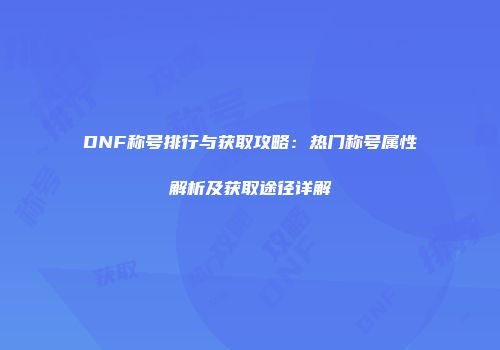 DNF称号排行与获取攻略：热门称号属性解析及获取途径详解