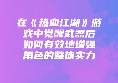 在《热血江湖》游戏中觉醒武器后如何有效地增强角色的整体实力