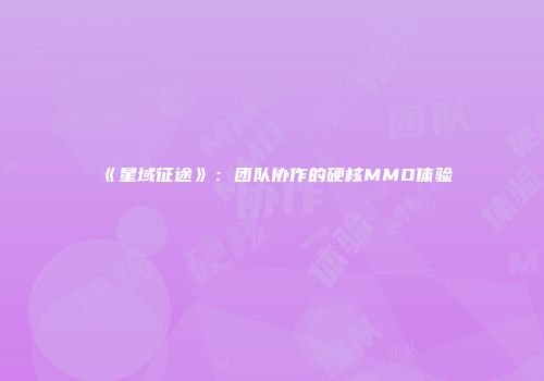 《星域征途》：团队协作的硬核MMO体验