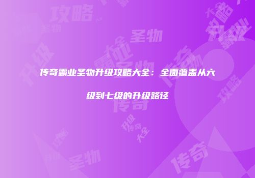 传奇霸业圣物升级攻略大全：全面覆盖从六级到七级的升级路径