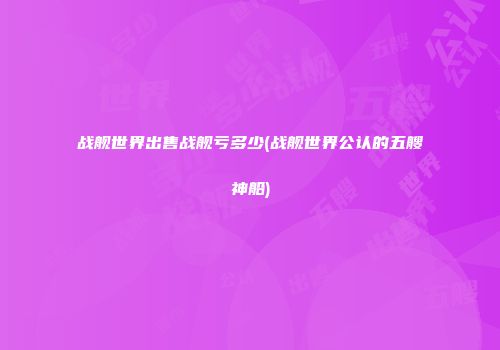 战舰世界出售战舰亏多少(战舰世界公认的五艘神船)