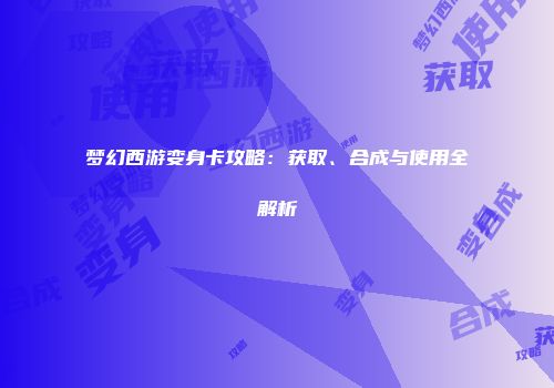 梦幻西游变身卡攻略：获取、合成与使用全解析