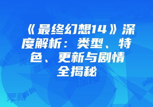 《最终幻想14》深度解析：类型、特色、更新与剧情全揭秘