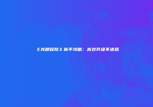 《光明冒险》新手攻略：高效升级不迷路