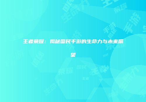 王者荣耀：揭秘国民手游的生命力与未来展望