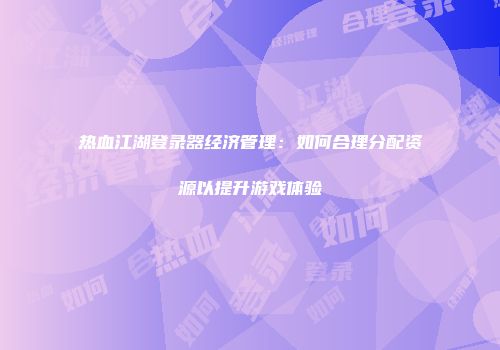 热血江湖登录器经济管理：如何合理分配资源以提升游戏体验