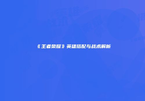 《王者荣耀》英雄搭配与战术解析