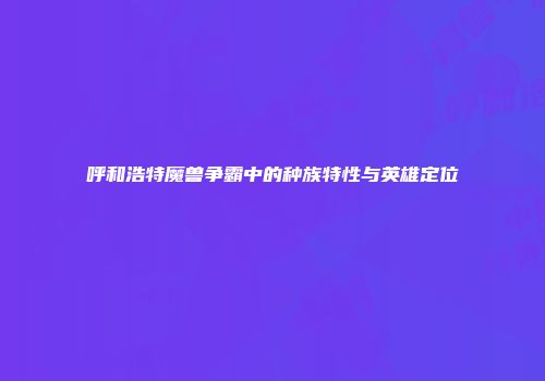 呼和浩特魔兽争霸中的种族特性与英雄定位