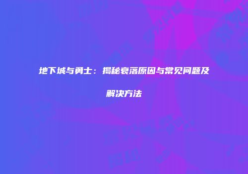 地下城与勇士：揭秘衰落原因与常见问题及解决方法