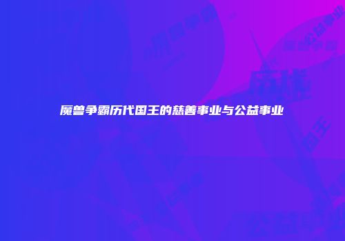 魔兽争霸历代国王的慈善事业与公益事业