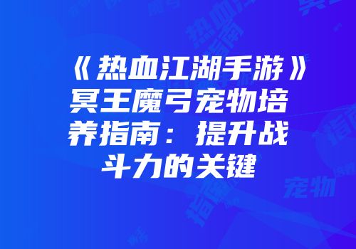 《热血江湖手游》冥王魔弓宠物培养指南：提升战斗力的关键
