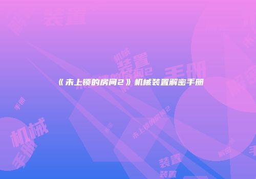 《未上锁的房间2》机械装置解密手册