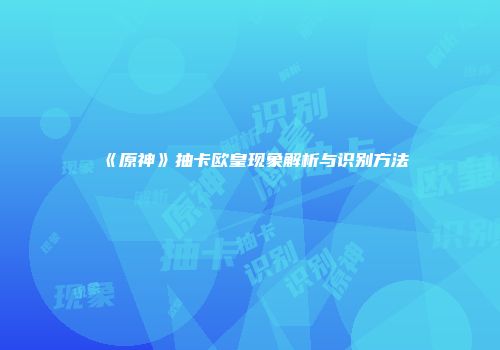 《原神》抽卡欧皇现象解析与识别方法