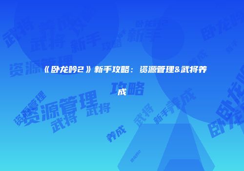 《卧龙吟2》新手攻略：资源管理&武将养成