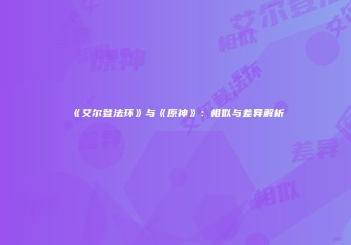 《艾尔登法环》与《原神》：相似与差异解析