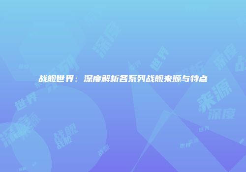 战舰世界：深度解析各系列战舰来源与特点