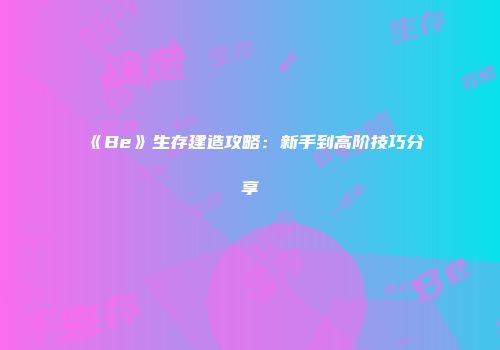 《Be》生存建造攻略：新手到高阶技巧分享