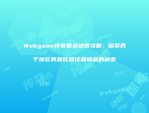Webgame传奇霸业地图攻略：探索各个地区的最佳路径和隐藏的秘密