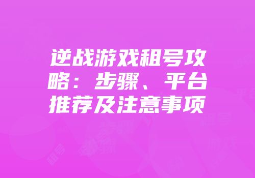 逆战游戏租号攻略：步骤、平台推荐及注意事项