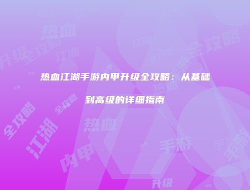 热血江湖手游内甲升级全攻略：从基础到高级的详细指南