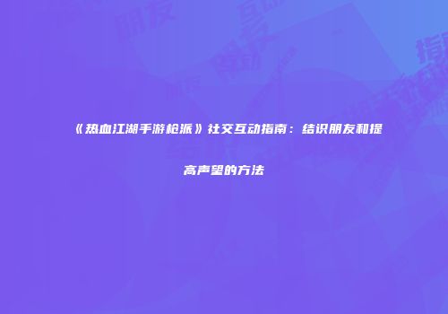 《热血江湖手游枪派》社交互动指南：结识朋友和提高声望的方法