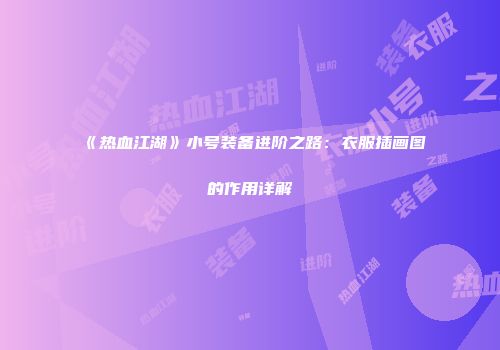 《热血江湖》小号装备进阶之路：衣服插画图的作用详解