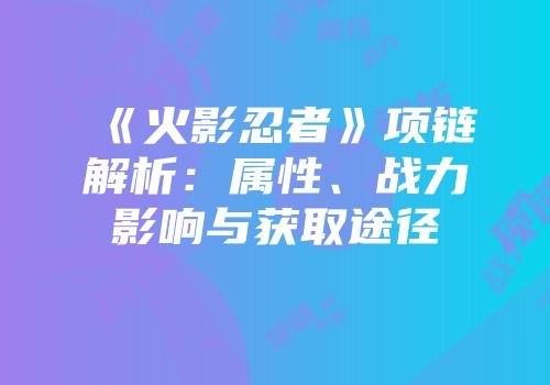 《火影忍者》项链解析：属性、战力影响与获取途径