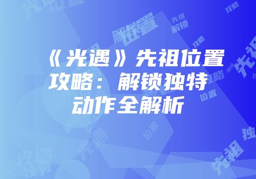 《光遇》先祖位置攻略：解锁独特动作全解析