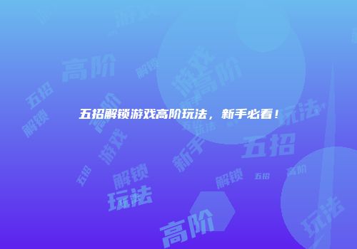 五招解锁游戏高阶玩法，新手必看！