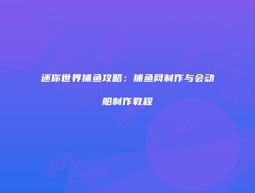 迷你世界捕鱼攻略：捕鱼网制作与会动船制作教程