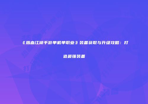 《热血江湖手游单机单职业》装备获取与升级攻略：打造最强装备