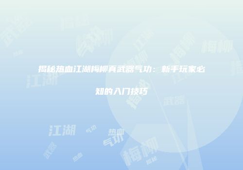 揭秘热血江湖梅柳真武器气功：新手玩家必知的入门技巧