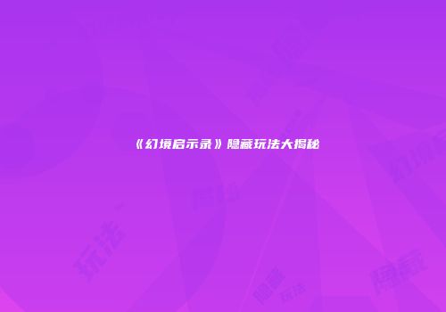 《幻境启示录》隐藏玩法大揭秘