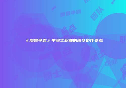 《魔兽争霸》中骑士职业的团队协作要点